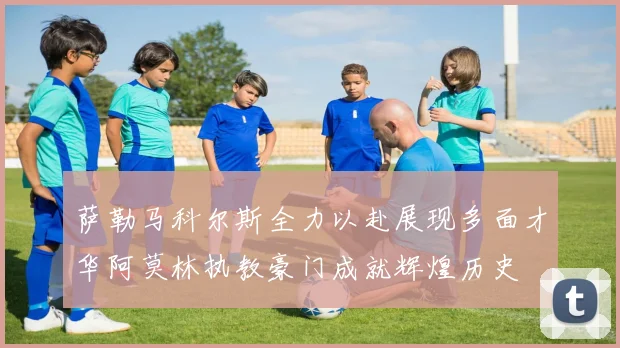 萨勒马科尔斯全力以赴展现多面才华阿莫林执教豪门成就辉煌历史